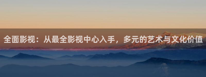 斑马影视下载：全面影视：从最全影视中心入手，多元的艺术与文化价值